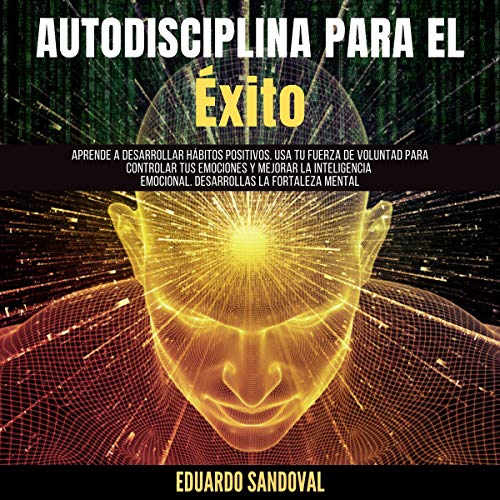 Audiolibro Autodisciplina para el Éxito: Aprende a Desarrollar Hábitos Positivos. Usa Tu Fuerza De Voluntad Para Controlar Tus Emociones Y Mejorar La Inteligencia